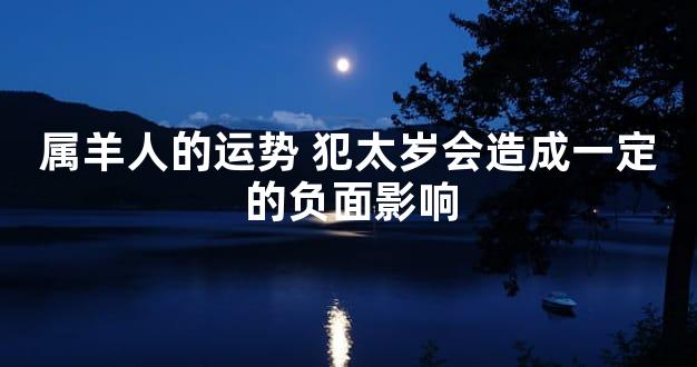 属羊人的运势 犯太岁会造成一定的负面影响